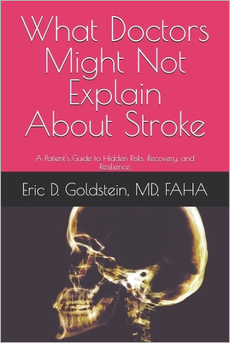 What Doctors Might Not Explain About Stroke: A Patient's Guide to Hidden Risks, Recovery, and Resilience by Eric D. Goldstein