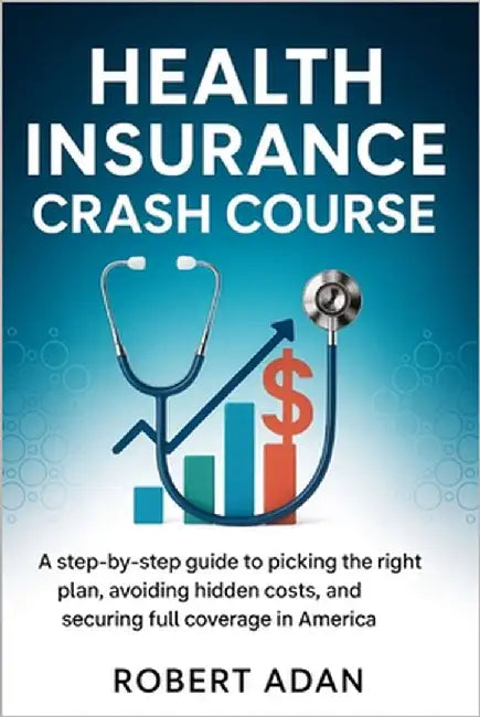 Health Insurance Crash Course: A Step-by-Step Guide to Picking the Right Plan, Avoiding Hidden Costs, and Securing Full Coverage in America by Adan, Robert