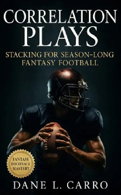 Correlation Plays: Stacking for Season-Long Fantasy Football: Fantasy football strategy guide for stacking, team correlation, playoff roster optimizat by Dane L. Carro
