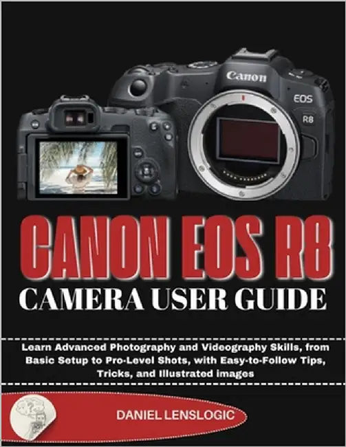 Canon EOS R8 Camera User Guide: Learn Advanced Photography and Videography Skills, from Basic Setup to Pro-Level Shots, with Easy-to-Follow Tips, Tric by Lenslogic, Daniel