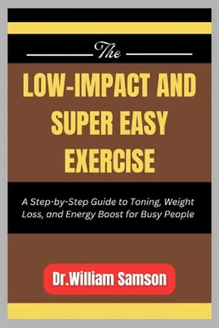 The Low-Impact and Super Easy Exercise: A Step-by-Step Guide to Toning, Weight Loss, and Energy Boost for Busy People by Samson, William