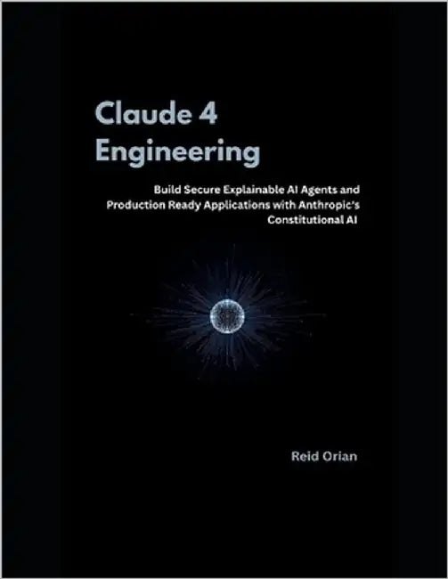 Claude 4 Engineering: Build Secure, Explainable AI Agents and production Ready Applications with Anthropic's Constitutional AI by Orian, Reid