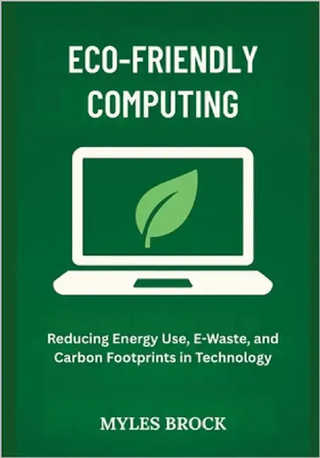 Eco-Friendly Computing: Reducing Energy Use, E-Waste, and Carbon Footprints in Technology by Brock, Myles