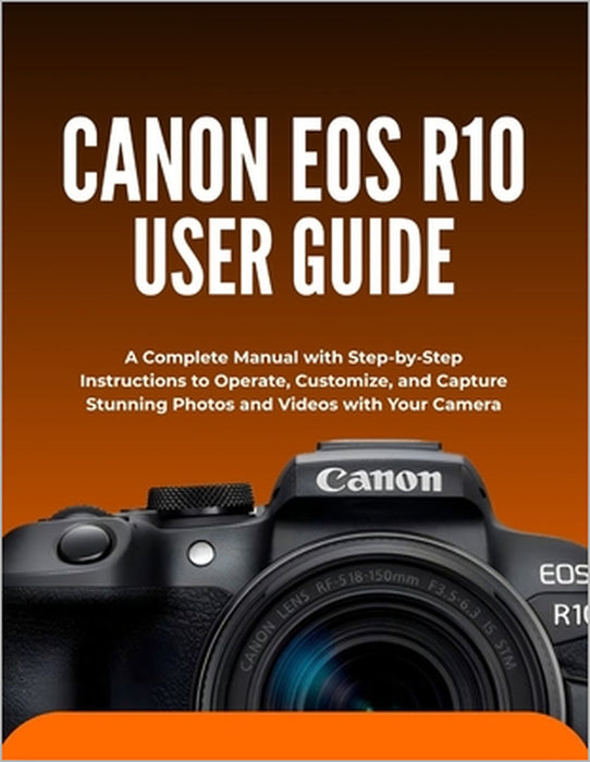 Canon EOS R10 User Guide: A Complete Manual with Step-by-Step Instructions to Operate, Customize, and Capture Stunning Photos and Videos with Your Cam by Wilbur I. Morrison