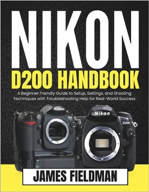 Nikon D200 Handbook: A Beginner Friendly Guide to Setup, Settings, and Shooting Techniques with Troubleshooting Help for Real-World Success by Fieldman, James