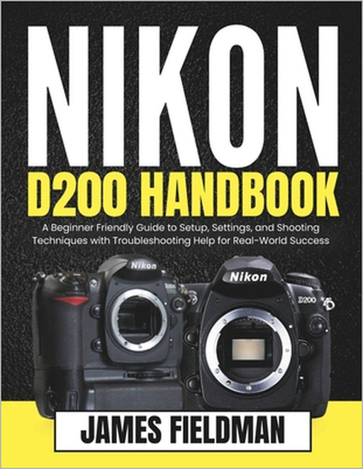 Nikon D200 Handbook: A Beginner Friendly Guide to Setup, Settings, and Shooting Techniques with Troubleshooting Help for Real-World Success by James Fieldman