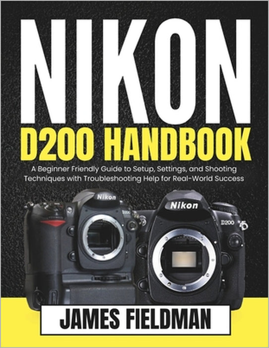 Nikon D200 Handbook: A Beginner Friendly Guide to Setup, Settings, and Shooting Techniques with Troubleshooting Help for Real-World Success by James Fieldman