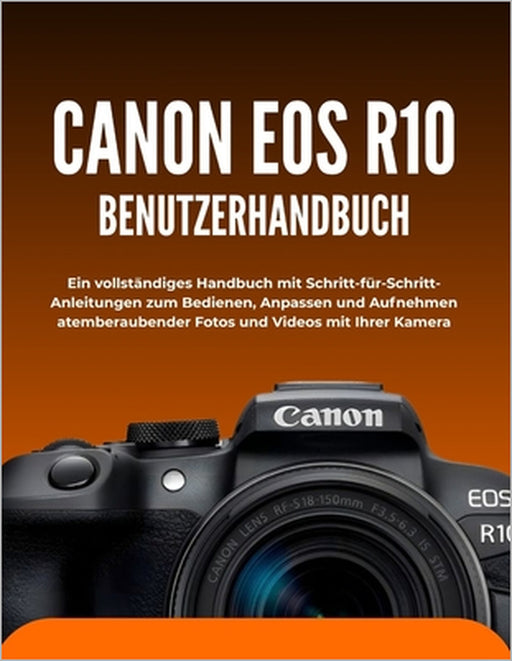 Canon EOS R10 Benutzerhandbuch: Ein vollständiges Handbuch mit Schritt-für-Schritt-Anleitungen zum Bedienen, Anpassen und Aufnehmen atemberaubender Fo by Wilbur I. Morrison