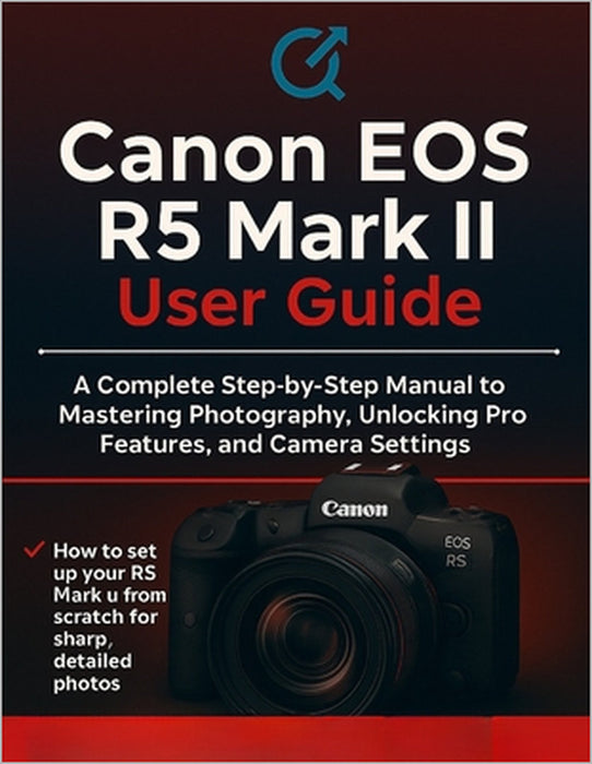 Canon EOS R5 Mark II User Guide: The Complete Step-by-Step Manual to Mastering Photography, Unlocking Pro Features, and Camera Settings by Quinn L. Parker
