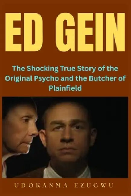 Ed Gein: The Shocking True Story of the Original Psycho and the Butcher of Plainfield by Udokanma Ezugwu