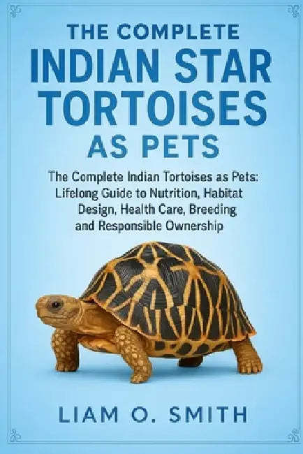 The Complete Indian Star Tortoises as Pets: The Complete Indian Star Tortoises as Pets: Lifelong Guide to Nutrition, Habitat Design, Health Care, Bree by Liam O. Smith