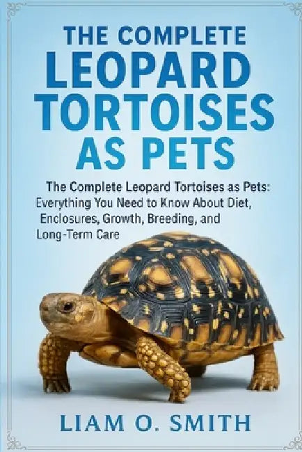 The Complete Leopard Tortoises as Pets: The Complete Leopard Tortoises as Pets: Everything You Need to Know About Diet, Enclosures, Growth, Breeding, by Liam O. Smith