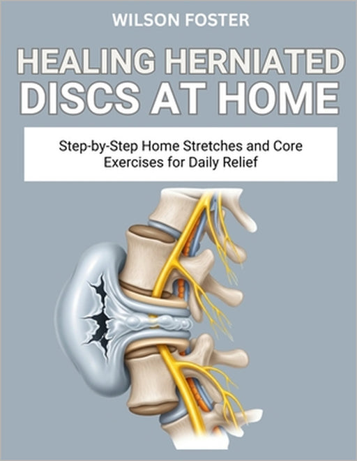 Healing Herniated Discs at Home: Safe, Spine-Friendly Movements to Relieve Nerve Pain and Improve Posture by Wilson Foster