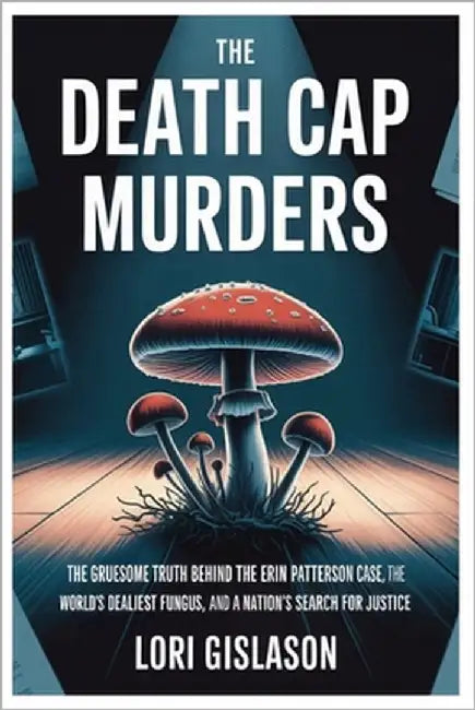 The Death Cap Murders: The Gruesome Truth Behind the Erin Patterson Case, the World's Deadliest Fungus, and a Nation's Search for Justice by Gislason, Lori