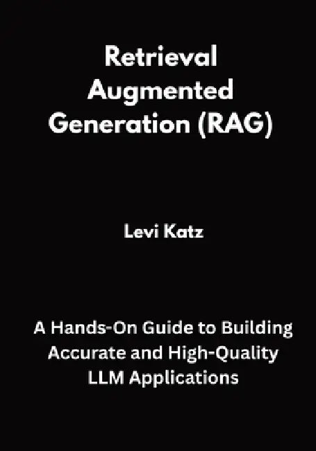 Retrieval Augmented Generation (RAG): A Hands-On Guide to Building Accurate and High-Quality LLM Applications by Levi Katz