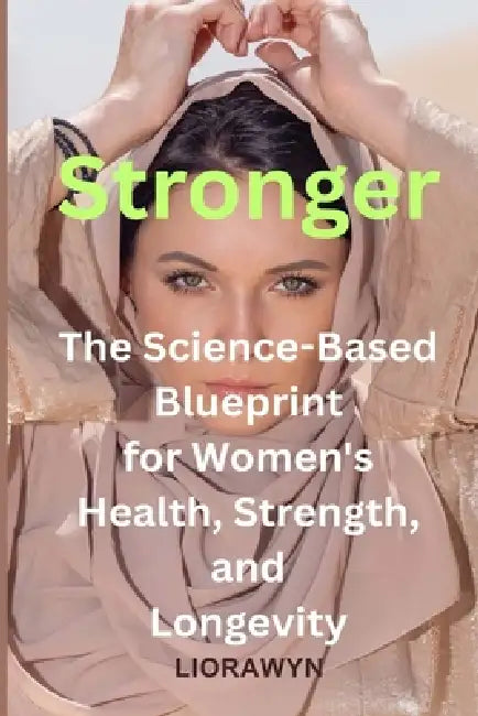 Stronger - The Science-Based Blueprint for Women's Health, Strength, and Longevity: Every woman deserves to thrive, not just survive. by Liora Wyn
