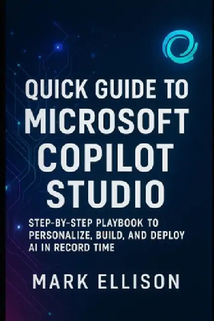 Quick Guide to Microsoft Copilot Studio: The Step-by-Step Playbook to Personalize, Build, and Deploy AI in Record Time by Mark Ellison