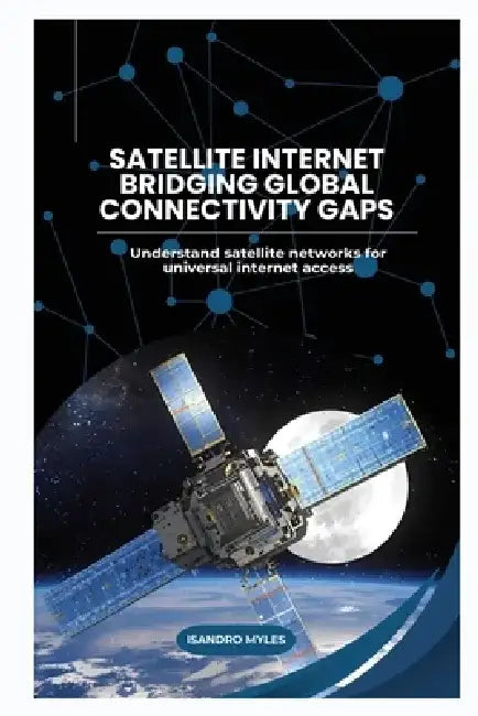 Satellite Internet Bridging Global Connectivity Gaps: Understand satellite networks for universal internet access by Isandro Myles