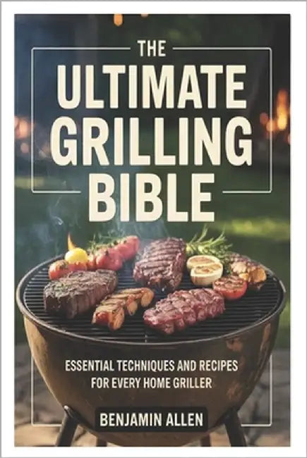 The Ultimate Grilling Bible: Essential Techniques and Recipes for Every Home Griller by Allen, Benjamin