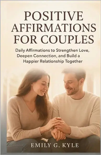 Positive Affirmations for Couples: Daily Affirmations to Strengthen Love, Deepen Connection, and Build a Happier Relationship Together by G. Kyle, Emily