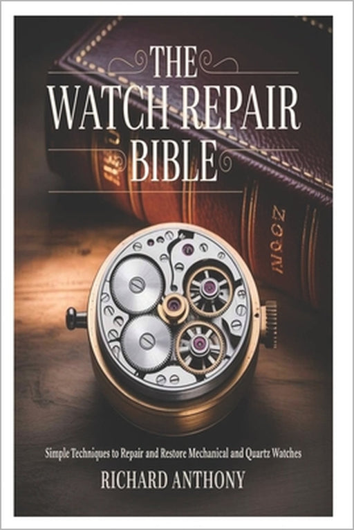 The Watch Repair Bible: Simple Techniques to Repair and Restore Mechanical and Quartz Watches by Richard Anthony