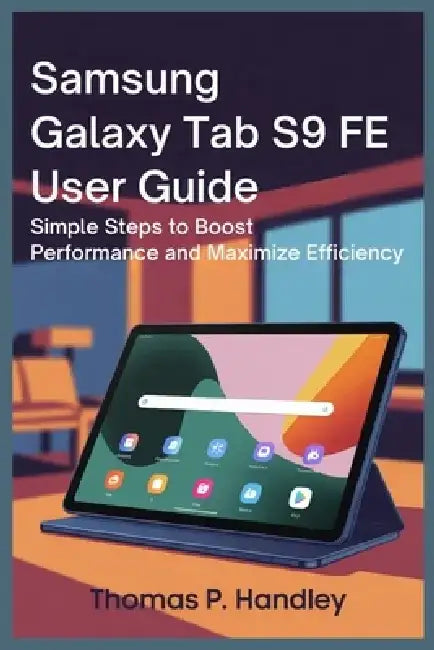 Samsung Galaxy Tab S9 Fe User Guide: Simple Steps to Boost Performance and Maximize Efficiency by Thomas P. Handley