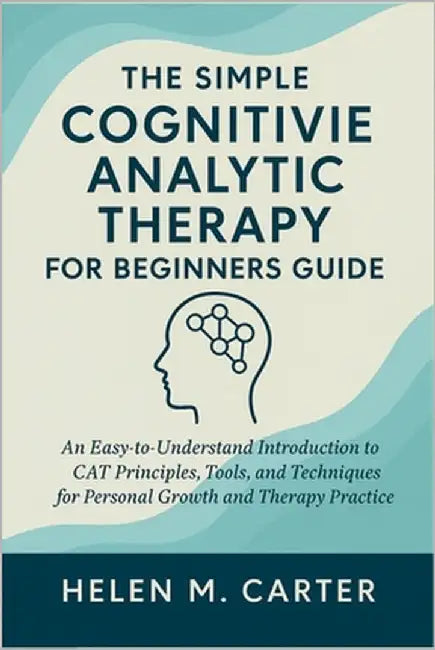 The Simple Cognitive Analytic Therapy for Beginners Guide: An Easy-to-Understand Introduction to CAT Principles, Tools, and Techniques for Personal Gr by Helen M Carter