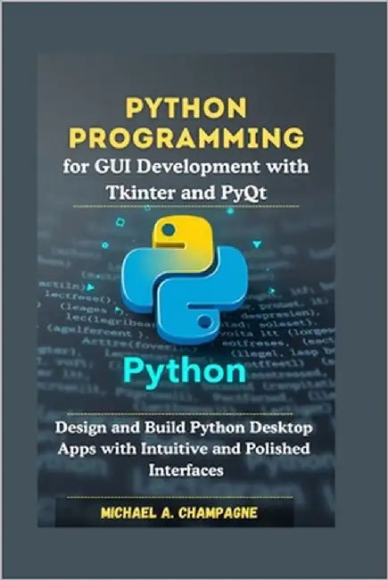 Python Programming for GUI Development with Tkinter and PyQt: Design and Build Python Desktop Apps with Intuitive and Polished Interfaces by A. Champagne, Michael