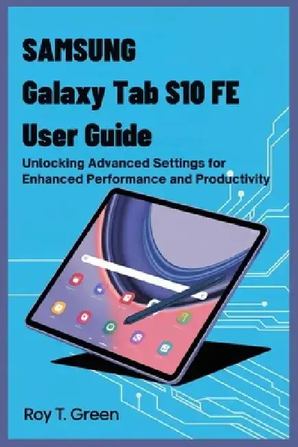 Samsung Galaxy Tab S10 Fe User Guide: Unlocking Advanced Settings for Enhanced Performance and Productivity by Roy T. Green