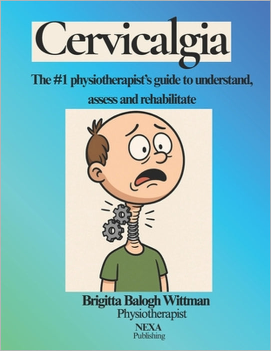 Cervicalgia: The #1 physiotherapist's guide to understand, assess and rehabilitate by Balogh Wittman Brigitta