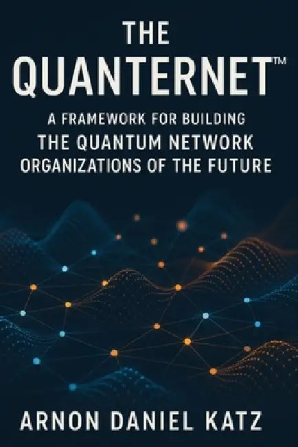 The Quanternet(TM): A Framework for Building The Quantum Network Organizations of The Future by Arnon Daniel Katz