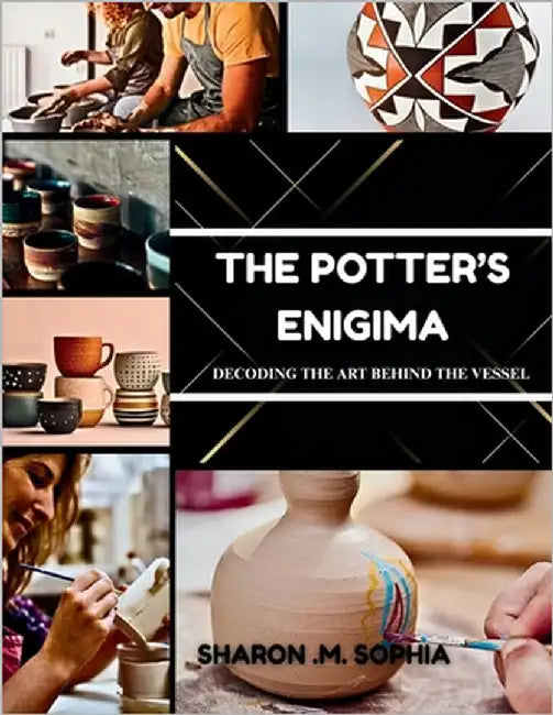 THE POTTER'S ENIGMA Decoding the Art Behind the Vessel by Sophia, Sharon M.