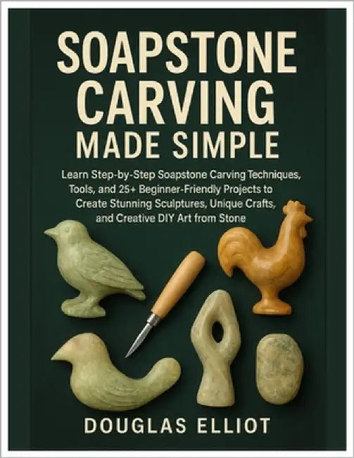Soapstone Carving Made Simple: Learn Step-by-Step Soapstone Carving Techniques, Tools and 25+ Beginner-Friendly Projects to Create Stunning Sculptures by Elliot, Douglas