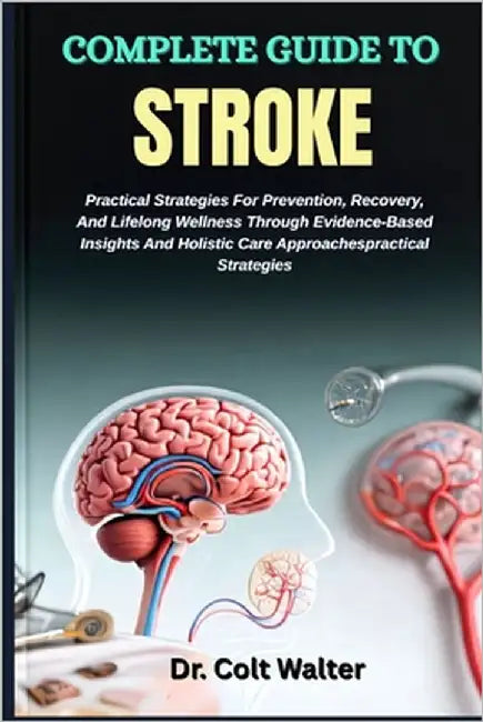 Complete Guide to Stroke: Practical Strategies For Prevention, Recovery, And Lifelong Wellness Through Evidence-Based Insights And Holistic Care Appro by Walter, Colt