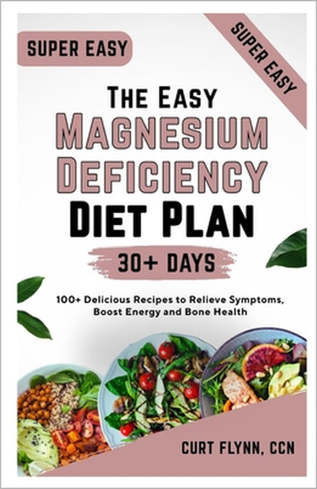 The Easy Magnesium Deficiency Diet Plan: 100+ Delicious Recipes to Relieve Symptoms, Boost Energy and Bone Health by Curt Flynn Ccn