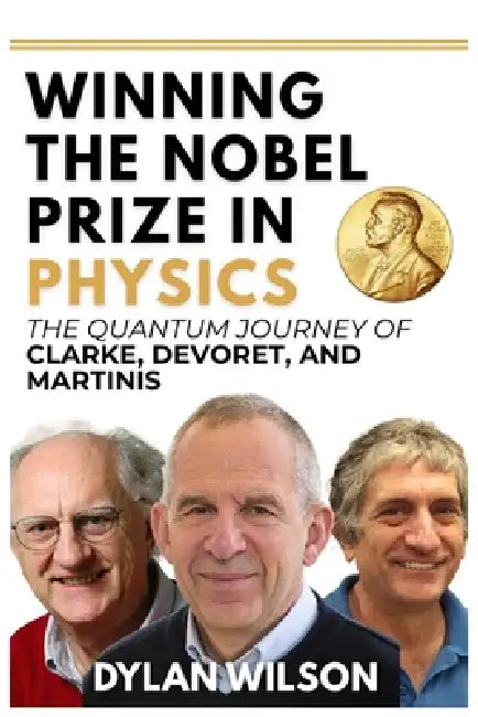 Winning the Nobel Prize in Physics: The Quantum Journey of Clarke, Devoret, and Martinis: How Three Visionaries Transformed Superconducting Circuits i by Dylan Wilson