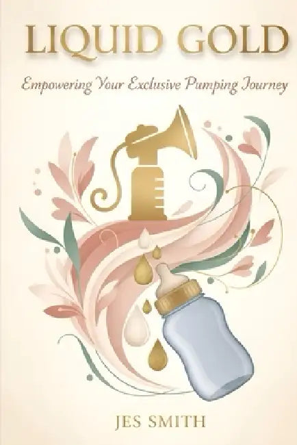 Liquid Gold: Empowering Your Exclusive Pumping Journey by Jes Smith