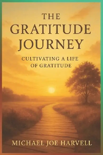 The Gratitude Journey: Cultivating A Heart Of Gratitude by Michael Joe Harvell