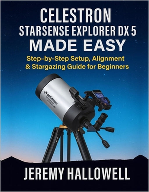 Celestron StarSense Explorer DX 5 Made Easy: Step-by-Step Setup, Alignment & Stargazing Guide for Beginners by Jeremy Hallowell