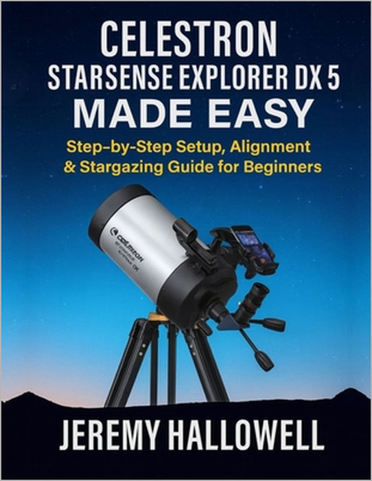 Celestron StarSense Explorer DX 5 Made Easy: Step-by-Step Setup, Alignment & Stargazing Guide for Beginners by Jeremy Hallowell