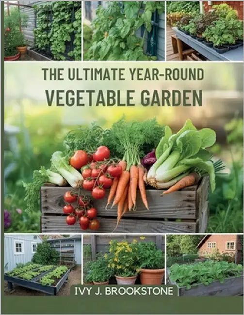 The Ultimate Year-Round Vegetable Garden: Master Seasonal Growing, Unlock Maximum Yield, and Enjoy Fresh, Organic Produce Every Month of the Year by Brookstone, Ivy J.