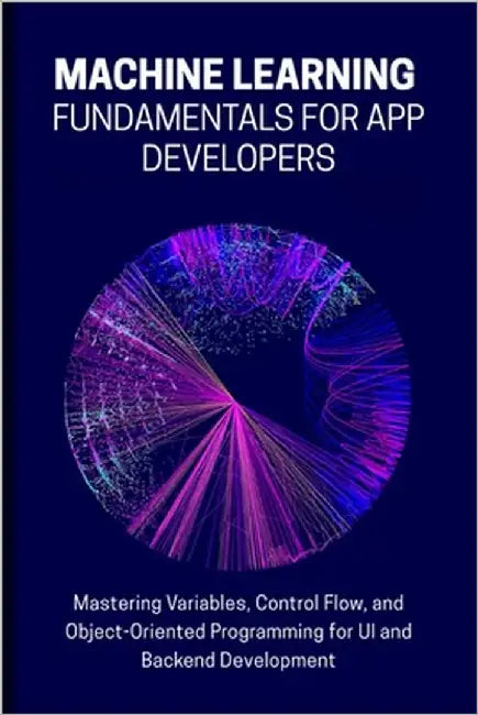 Machine Learning Fundamentals for App Developers: Mastering Variables, Control Flow, and Object-Oriented Programming for UI and Backend Development by Lawrence, Alicia