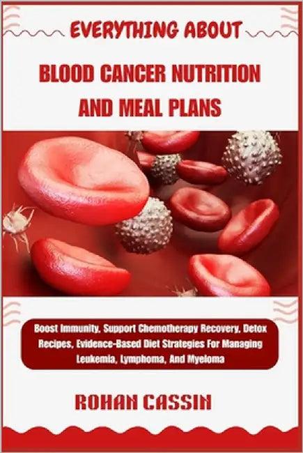 Everything about Blood Cancer Nutrition and Meal Plans: Boost Immunity, Support Chemotherapy Recovery, Detox Recipes, Evidence-Based Diet Strategies F by Cassin, Rohan