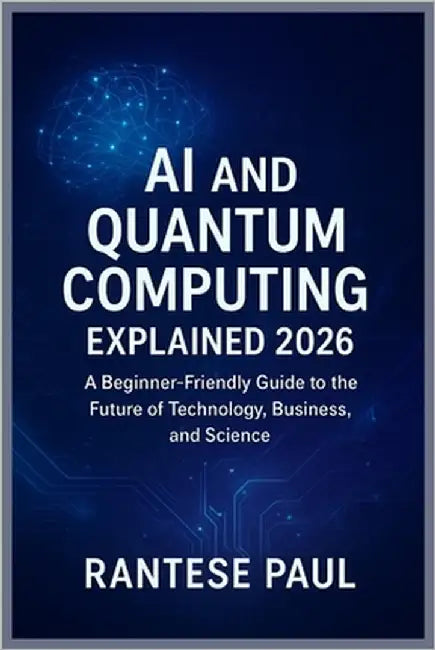 AI and Quantum Computing Explained 2026: A Beginner-Friendly Guide to the Future of Technology, Business, and Science by Paul, Rantese
