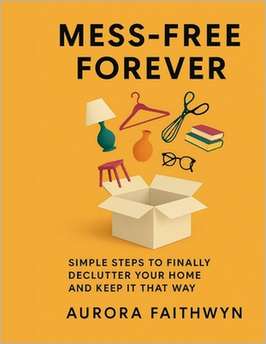 Mess-Free Forever: Simple Steps to Finally Declutter Your Home and Keep It That Way by Aurora Faithwyn