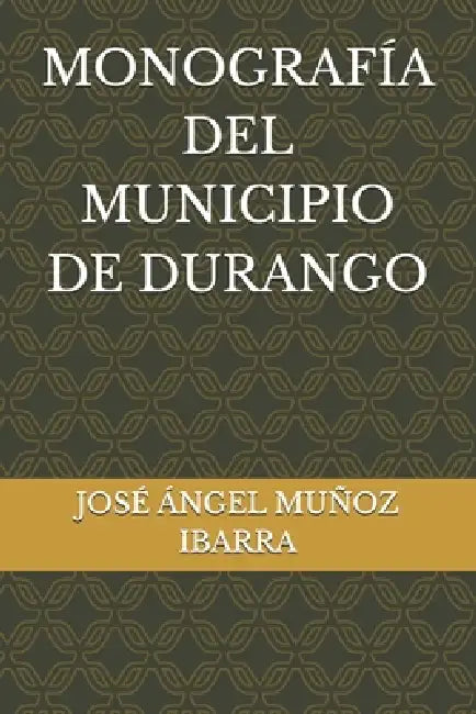Monografía del Municipio de Durango by José Ángel Muñoz Ibarra