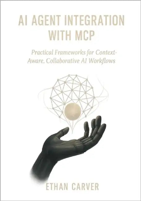 AI Agent Integration with MCP: Practical Frameworks for Context-Aware, Collaborative AI Workflows by Carver, Ethan