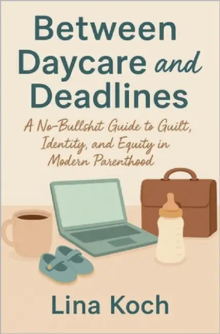 Between Daycare and Deadlines: A No-Bullshit Guide to Guilt, Identity, and Equity in Modern Parenthood by Koch, Lina