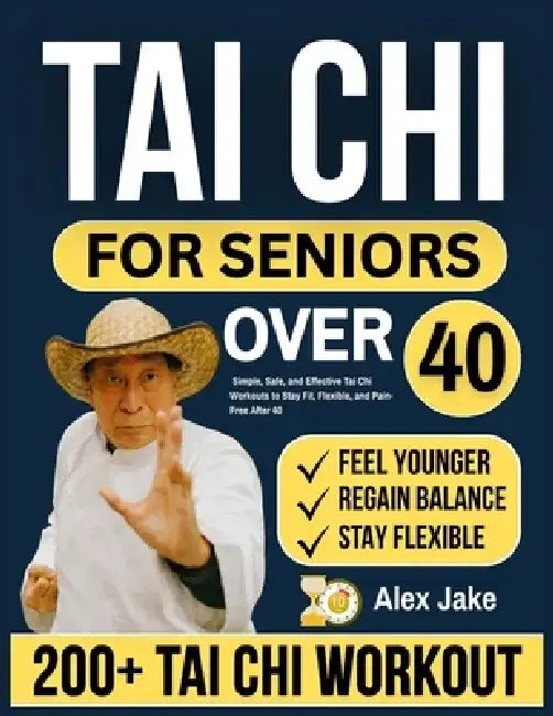 Tai CHI for Seniors Over 40: Simple, Safe, and Effective Tai Chi Workouts to Stay Fit, Flexible, and Pain-Free After 40 by Alex Jake