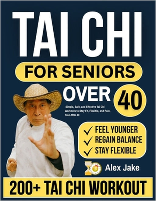 Tai CHI for Seniors Over 40: Simple, Safe, and Effective Tai Chi Workouts to Stay Fit, Flexible, and Pain-Free After 40 by Alex Jake